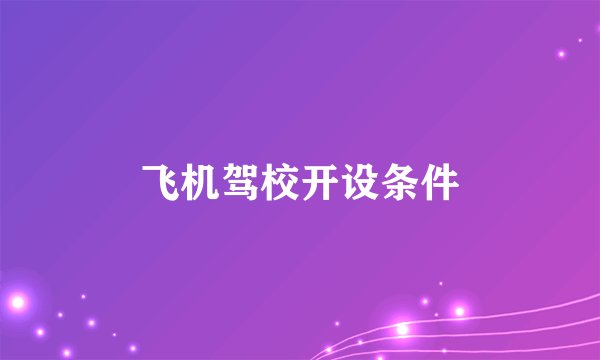 飞机驾校开设条件