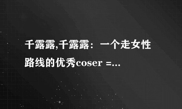 千露露,千露露：一个走女性路线的优秀coser = 千露露：女性路线上的优秀coser