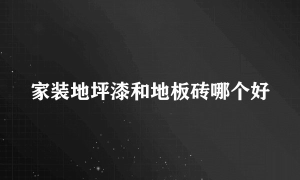 家装地坪漆和地板砖哪个好