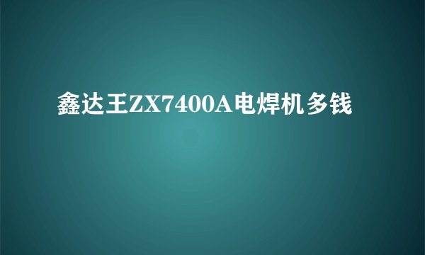 鑫达王ZX7400A电焊机多钱