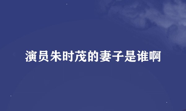 演员朱时茂的妻子是谁啊