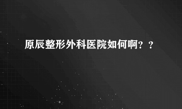 原辰整形外科医院如何啊？？