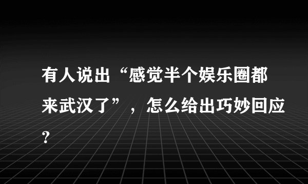 有人说出“感觉半个娱乐圈都来武汉了”，怎么给出巧妙回应？