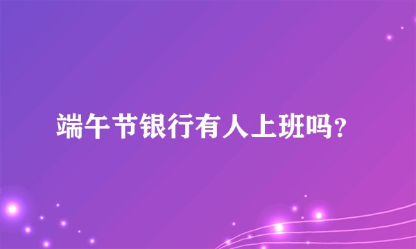 端午节银行有人上班吗？