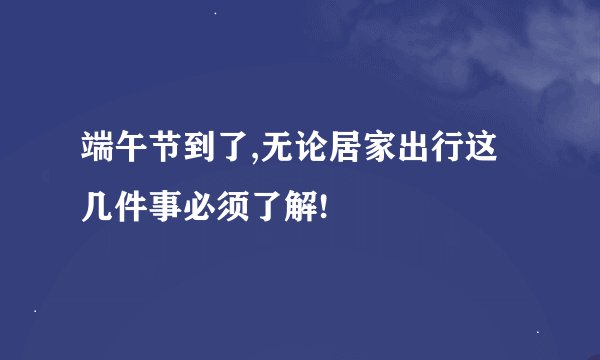 端午节到了,无论居家出行这几件事必须了解!