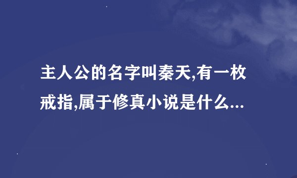 主人公的名字叫秦天,有一枚戒指,属于修真小说是什么小说,叫什么名字