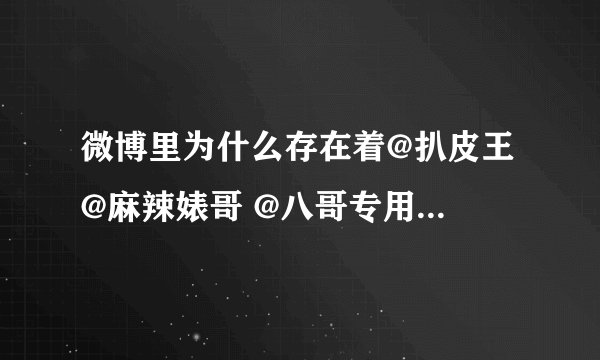 微博里为什么存在着@扒皮王 @麻辣婊哥 @八哥专用 此类账号？