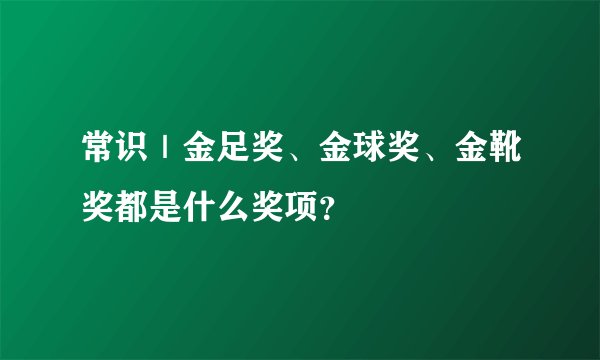 常识｜金足奖、金球奖、金靴奖都是什么奖项？