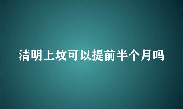 清明上坟可以提前半个月吗