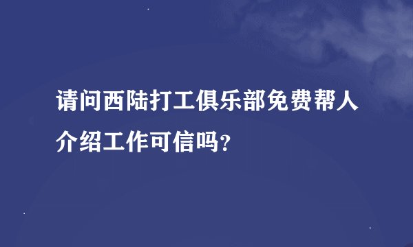 请问西陆打工俱乐部免费帮人介绍工作可信吗？
