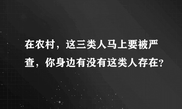在农村，这三类人马上要被严查，你身边有没有这类人存在？