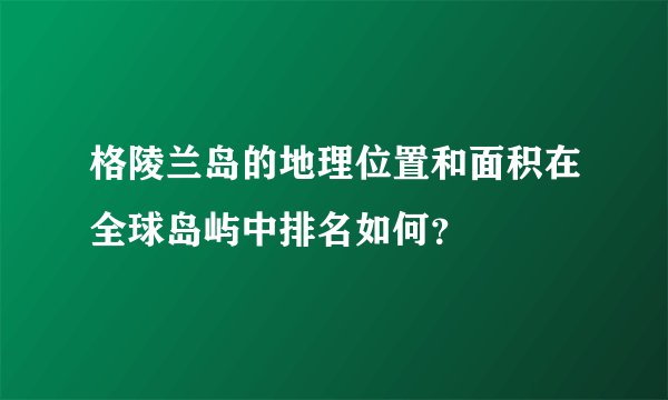 格陵兰岛的地理位置和面积在全球岛屿中排名如何?