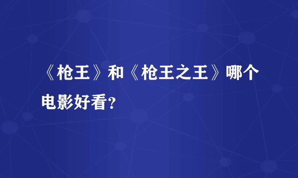 《枪王》和《枪王之王》哪个电影好看？