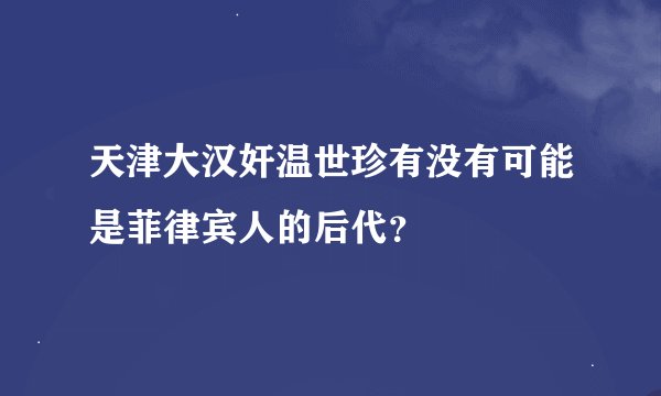 天津大汉奸温世珍有没有可能是菲律宾人的后代?