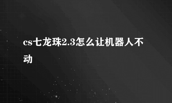 cs七龙珠2.3怎么让机器人不动