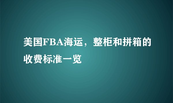 美国FBA海运，整柜和拼箱的收费标准一览