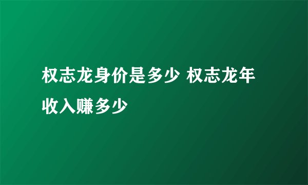 权志龙身价是多少 权志龙年收入赚多少