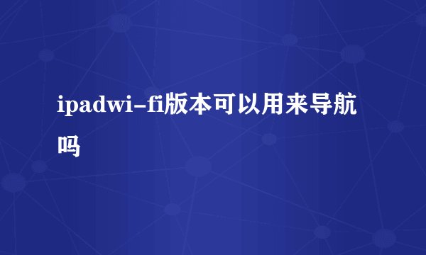 ipadwi-fi版本可以用来导航吗