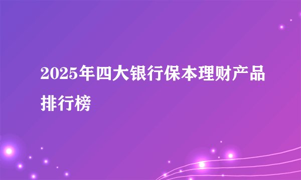 2025年四大银行保本理财产品排行榜