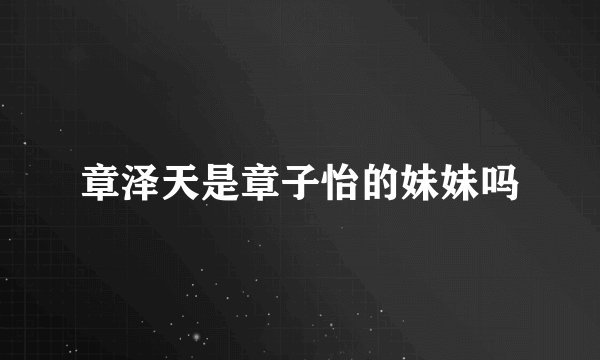 章泽天是章子怡的妹妹吗