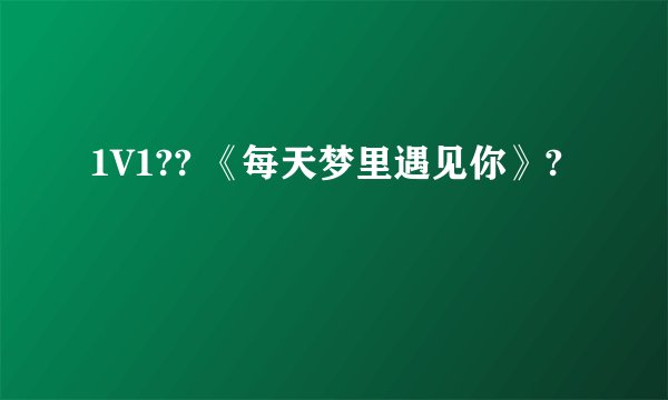 1V1?? 《每天梦里遇见你》?