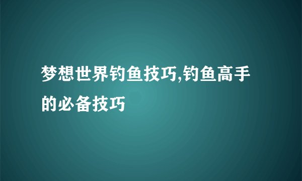 梦想世界钓鱼技巧,钓鱼高手的必备技巧