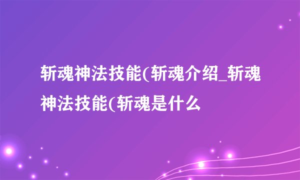 斩魂神法技能(斩魂介绍_斩魂神法技能(斩魂是什么
