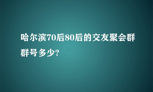 哈尔滨70后80后的交友聚会群群号多少?