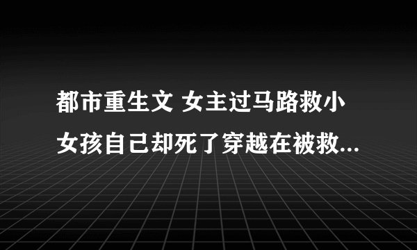 都市重生文 女主过马路救小女孩自己却死了穿越在被救的小女孩身上，参加了自己的葬礼。磔陆援猗蹭轮惺蘧畎