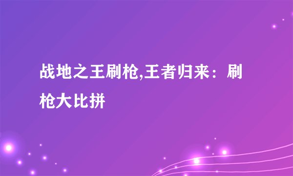 战地之王刷枪,王者归来：刷枪大比拼