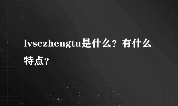 lvsezhengtu是什么？有什么特点？