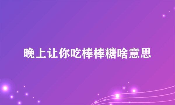 晚上让你吃棒棒糖啥意思