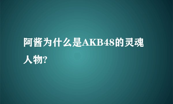 阿酱为什么是AKB48的灵魂人物?