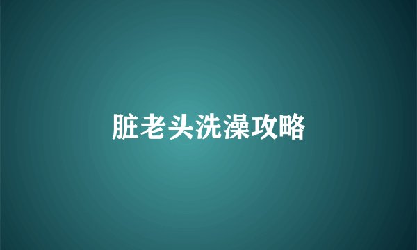 脏老头洗澡攻略