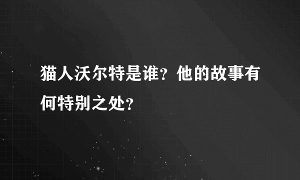 猫人沃尔特是谁？他的故事有何特别之处？