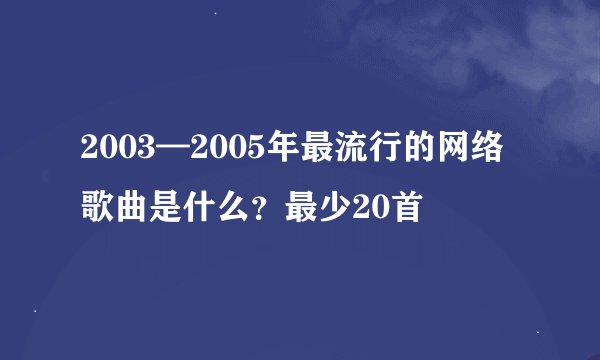 2003—2005年最流行的网络歌曲是什么？最少20首