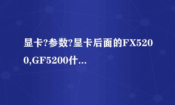 显卡?参数?显卡后面的FX5200,GF5200什么意思?例如七