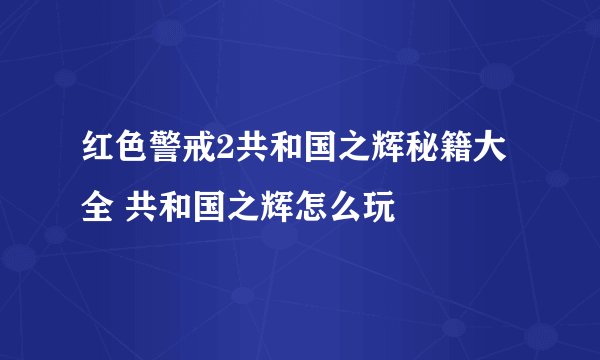 红色警戒2共和国之辉秘籍大全 共和国之辉怎么玩