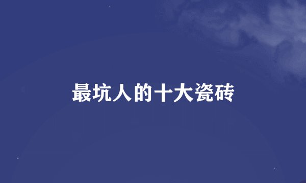 最坑人的十大瓷砖
