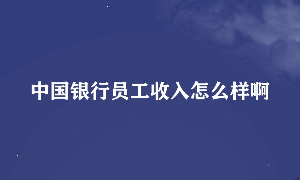 中国银行员工收入怎么样啊