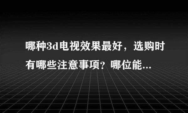 哪种3d电视效果最好，选购时有哪些注意事项？哪位能给点建议？