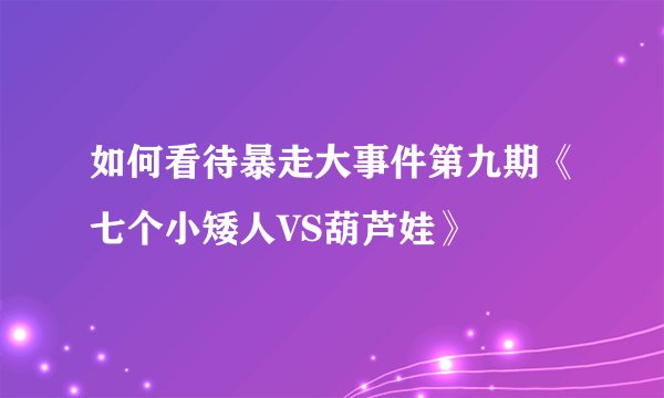 如何看待暴走大事件第九期《七个小矮人VS葫芦娃》