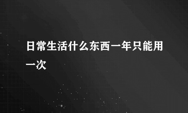 日常生活什么东西一年只能用一次