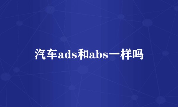 汽车ads和abs一样吗