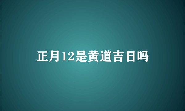 正月12是黄道吉日吗