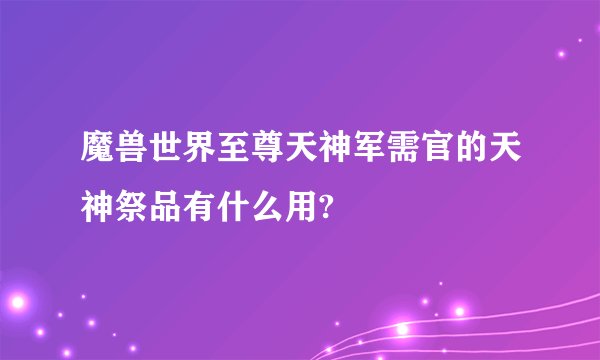 魔兽世界至尊天神军需官的天神祭品有什么用?