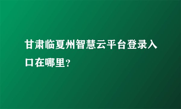 甘肃临夏州智慧云平台登录入口在哪里？