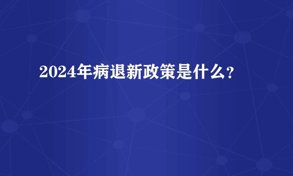 2024年病退新政策是什么？
