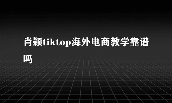 肖颖tiktop海外电商教学靠谱吗