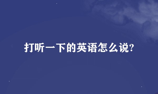 打听一下的英语怎么说?